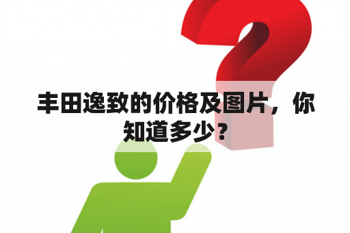 丰田逸致的价格及图片，你知道多少？