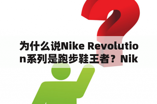 为什么说Nike Revolution系列是跑步鞋王者？Nike Revolution和Nike Revolution 6搭载了哪些科技