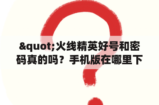 "火线精英好号和密码真的吗？手机版在哪里下载？"