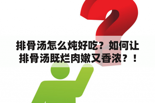 排骨汤怎么炖好吃？如何让排骨汤既烂肉嫩又香浓？！