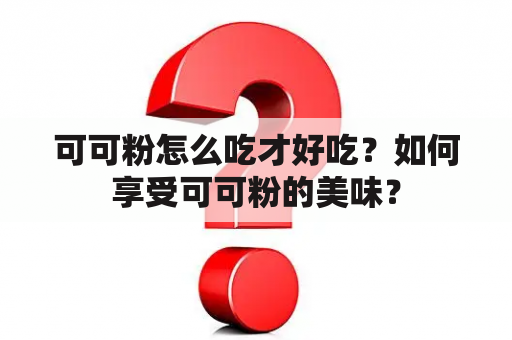 可可粉怎么吃才好吃？如何享受可可粉的美味？