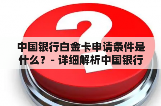 中国银行白金卡申请条件是什么？- 详细解析中国银行白金卡申请所需条件