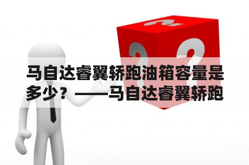 马自达睿翼轿跑油箱容量是多少？——马自达睿翼轿跑与其油箱容量的详细解析