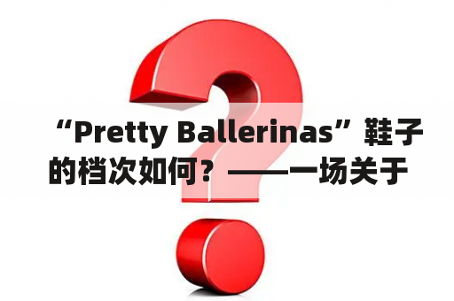 “Pretty Ballerinas”鞋子的档次如何？——一场关于“Pretty Ballerinas”鞋垫、材质、设计和价格的深度探讨