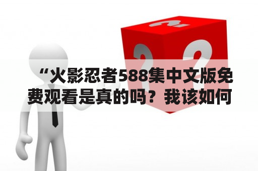 “火影忍者588集中文版免费观看是真的吗？我该如何找到可靠的观看渠道？”——在众多火影忍者粉丝的心中，这个问题一直存在着。在网上搜索火影忍者588集免费观看中文版，不仅充斥着各种广告、病毒等不安全的链接，同时也存在着很多没有授权的盗版网站。对于喜爱火影忍者的观众来说，找到安全的、免费的观看渠道非常重要。