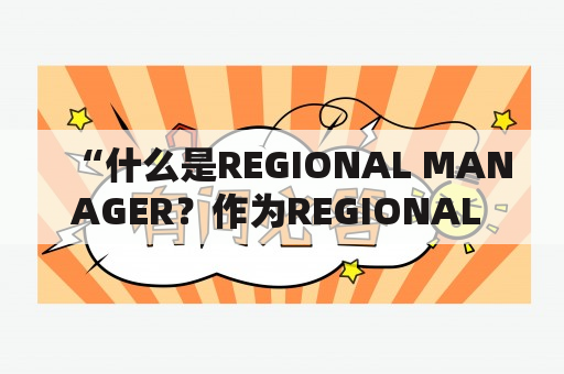 “什么是REGIONAL MANAGER？作为REGIONAL MANAGER，他们的职责是什么？如何成为一名REGIONAL MANAGER？”