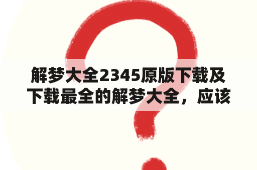 解梦大全2345原版下载及下载最全的解梦大全，应该怎么做才能找到最靠谱的下载资源？