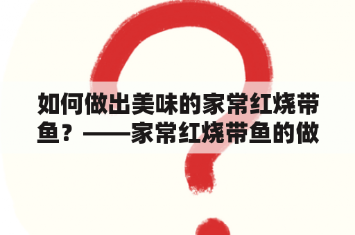 如何做出美味的家常红烧带鱼？——家常红烧带鱼的做法