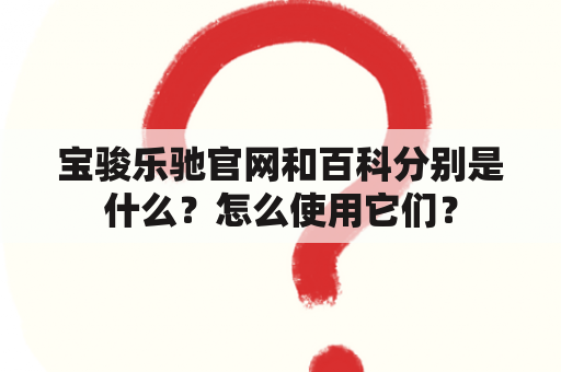 宝骏乐驰官网和百科分别是什么？怎么使用它们？