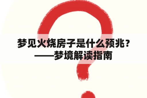 梦见火烧房子是什么预兆？——梦境解读指南