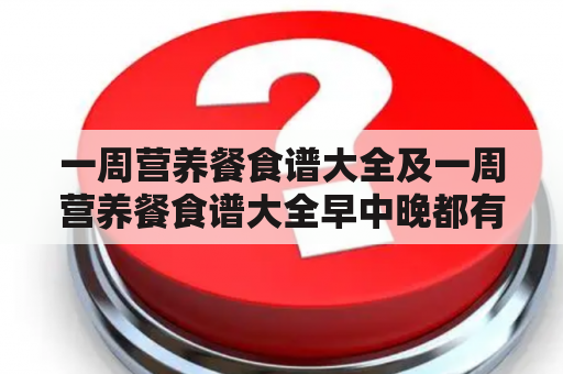 一周营养餐食谱大全及一周营养餐食谱大全早中晚都有哪些适宜的食谱呢？