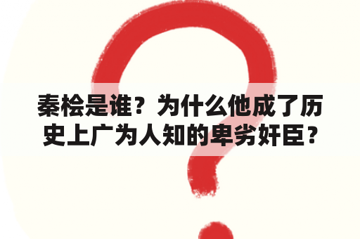 秦桧是谁？为什么他成了历史上广为人知的卑劣奸臣？