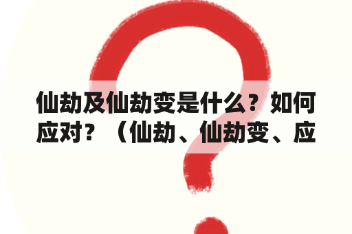 仙劫及仙劫变是什么？如何应对？（仙劫、仙劫变、应对方法）