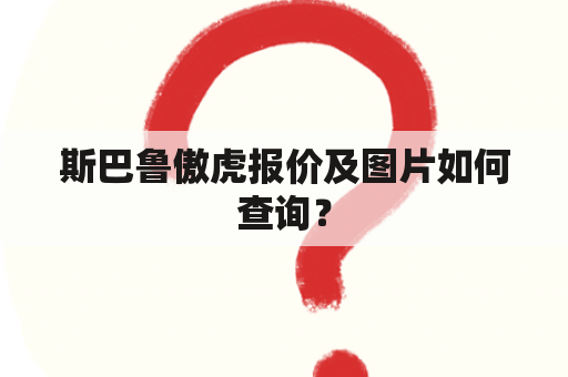 斯巴鲁傲虎报价及图片如何查询？