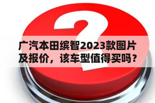 广汽本田缤智2023款图片及报价，该车型值得买吗？