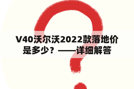 V40沃尔沃2022款落地价是多少？——详细解答