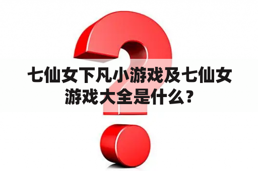 七仙女下凡小游戏及七仙女游戏大全是什么？