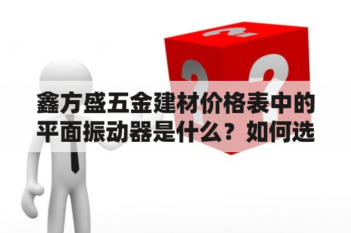 鑫方盛五金建材价格表中的平面振动器是什么？如何选择合适的振动器？鑫方盛五金建材价格表、平面振动器