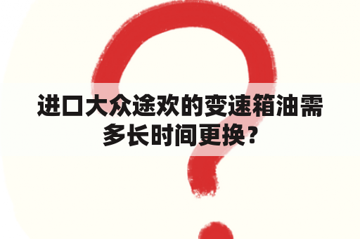 进口大众途欢的变速箱油需多长时间更换？