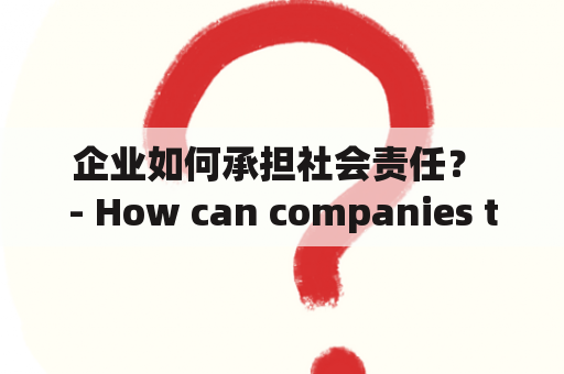 企业如何承担社会责任？ - How can companies take responsibility for society?