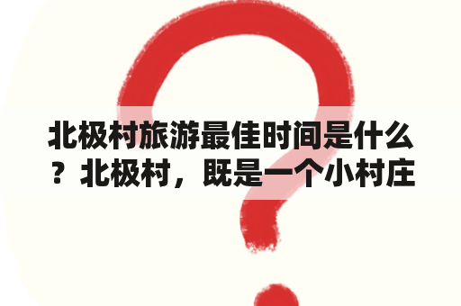 北极村旅游最佳时间是什么？北极村，既是一个小村庄，又是一个狭义的概念：指地处挪威北极圈内、有着北极光和午夜太阳美景的村庄。北极村因其独特的地理位置和气候环境成为了世界知名的旅游胜地，吸引着众多的游客前来探访。那么，什么是北极村旅游的最佳时间呢？