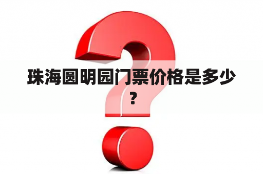 珠海圆明园门票价格是多少？