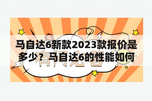 马自达6新款2023款报价是多少？马自达6的性能如何？马自达6与其他品牌的车型有什么异同？这些问题都是消费者在购买马自达6时非常关心的问题。接下来，我们就来一一解答。