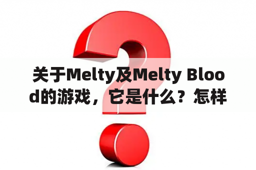 关于Melty及Melty Blood的游戏，它是什么？怎样玩？值得尝试吗？