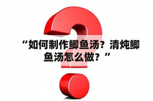 “如何制作鲫鱼汤？清炖鲫鱼汤怎么做？”