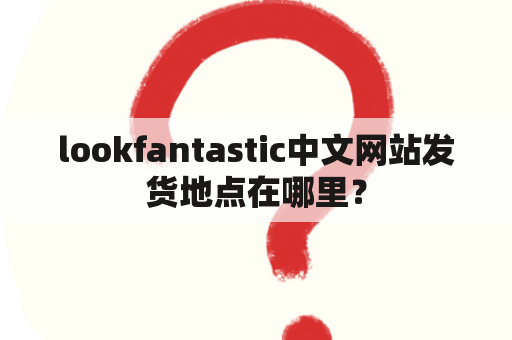 lookfantastic中文网站发货地点在哪里？