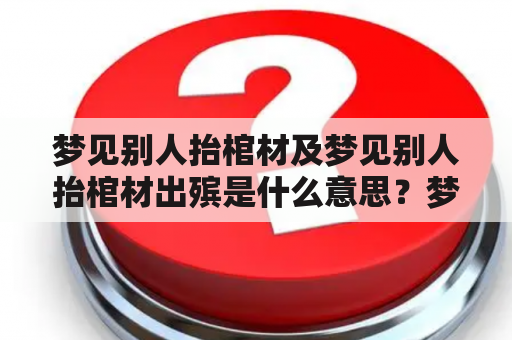 梦见别人抬棺材及梦见别人抬棺材出殡是什么意思？梦见，抬棺材，出殡