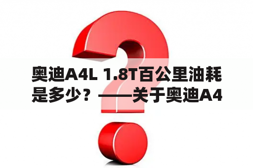 奥迪A4L 1.8T百公里油耗是多少？——关于奥迪A4L 1.8T汽车油耗的详细解析