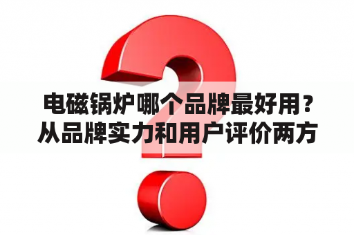 电磁锅炉哪个品牌最好用？从品牌实力和用户评价两方面出发，我们为您找到了最佳选择！