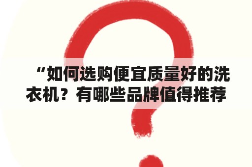 “如何选购便宜质量好的洗衣机？有哪些品牌值得推荐？”