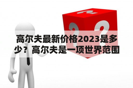 高尔夫最新价格2023是多少？高尔夫是一项世界范围内广受欢迎的运动，其装备价格也是众所周知的。然而，随着时间的推移和新技术的不断发展，高尔夫装备的价格也在不断变化。那么，高尔夫最新价格是多少？特别是，高尔夫最新价格2023又会是怎样的呢？