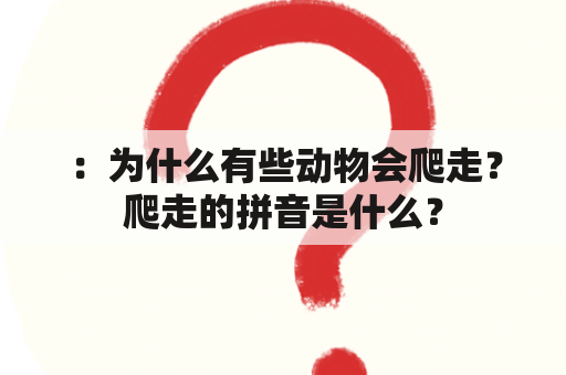 ：为什么有些动物会爬走？爬走的拼音是什么？