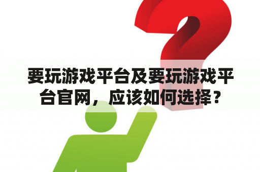 要玩游戏平台及要玩游戏平台官网，应该如何选择？