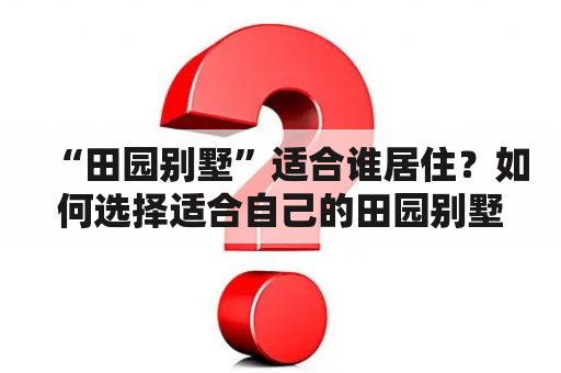 “田园别墅”适合谁居住？如何选择适合自己的田园别墅？看完这些田园别墅图片，你还会有疑问吗？