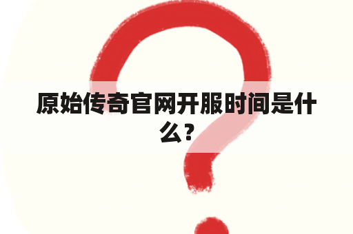 原始传奇官网开服时间是什么？