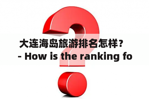 大连海岛旅游排名怎样？ - How is the ranking for Dalian's island tourism?