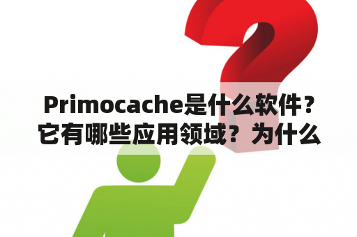 Primocache是什么软件？它有哪些应用领域？为什么会受到用户的欢迎呢？