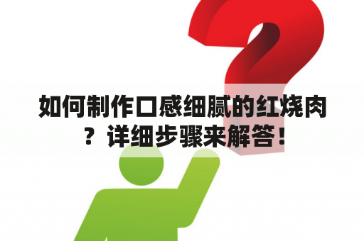 如何制作口感细腻的红烧肉？详细步骤来解答！