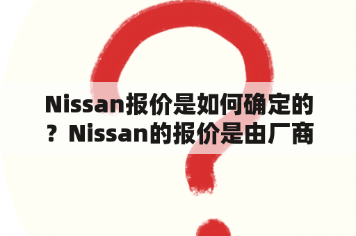 Nissan报价是如何确定的？Nissan的报价是由厂商发布的，通常会涵盖了不同车型、配置和售后服务等内容。购车者可以通过收集车型报价信息，来比较不同厂商提供的售价，并选择最适合自己的车型。