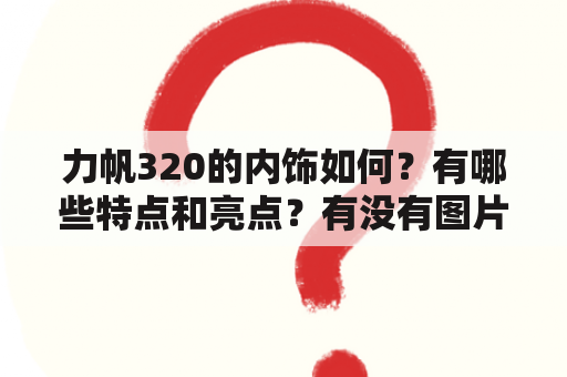 力帆320的内饰如何？有哪些特点和亮点？有没有图片展示？