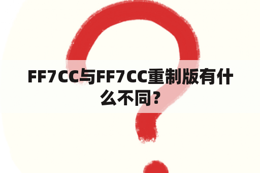 FF7CC与FF7CC重制版有什么不同？