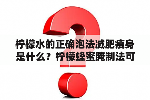 柠檬水的正确泡法减肥瘦身是什么？柠檬蜂蜜腌制法可以帮助减肥瘦身吗？