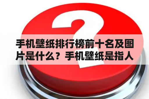 手机壁纸排行榜前十名及图片是什么？手机壁纸是指人们可以将其设置为手机界面或屏幕背景的图片，而手机壁纸排行榜则是指对这些图片进行排名的榜单。那么，让我们来看看手机壁纸排行榜前十名及其相关图片吧！