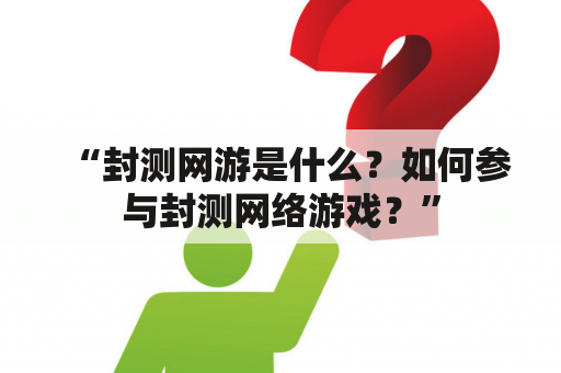 “封测网游是什么？如何参与封测网络游戏？”