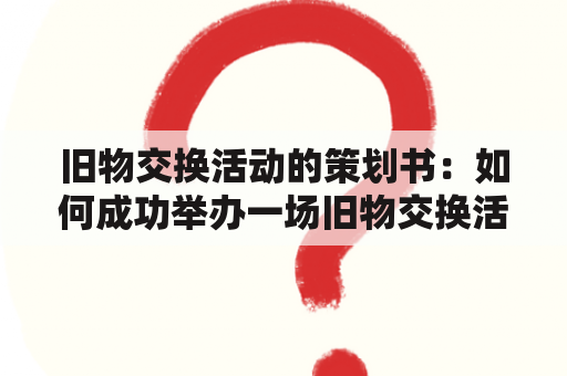 旧物交换活动的策划书：如何成功举办一场旧物交换活动？