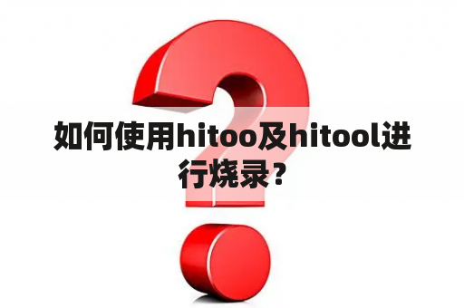 如何使用hitoo及hitool进行烧录？